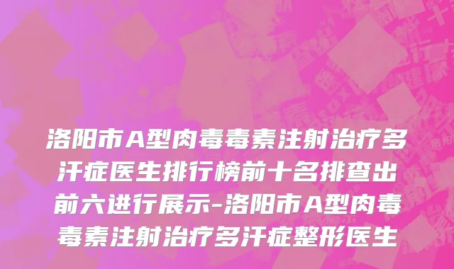 洛阳市A型肉毒毒素注射治疗多汗症医生排行榜前十名排查出前六进行展示-洛阳市A型肉毒毒素注射治疗多汗症整形医生