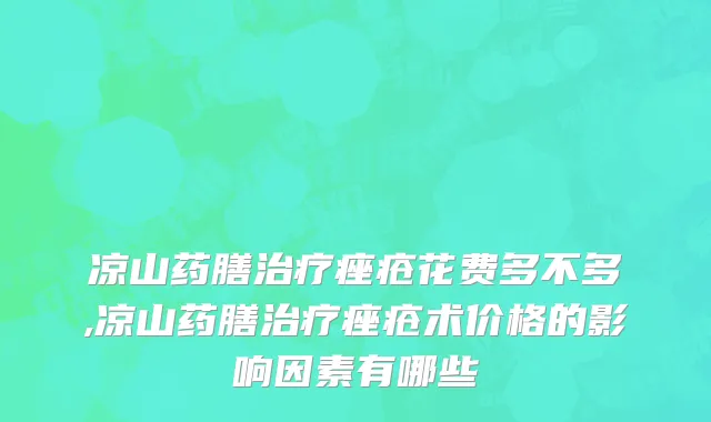 凉山药膳治疗痤疮花费多不多,凉山药膳治疗痤疮术价格的影响因素有哪些