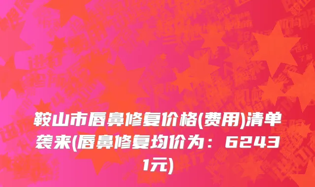 鞍山市唇鼻修复价格(费用)清单袭来(唇鼻修复均价为：62431元)