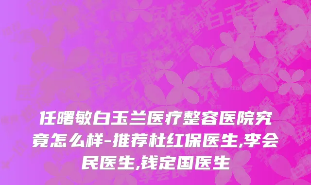 任曙敏白玉兰医疗整容医院究竟怎么样-推荐杜红保医生,李会民医生,钱定国医生