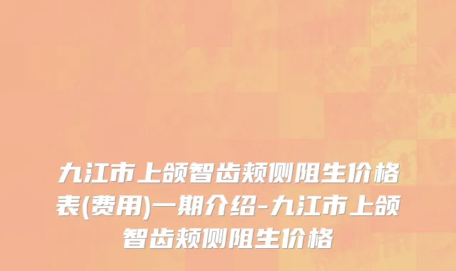 九江市上颌智齿颊侧阻生价格表(费用)一期介绍-九江市上颌智齿颊侧阻生价格