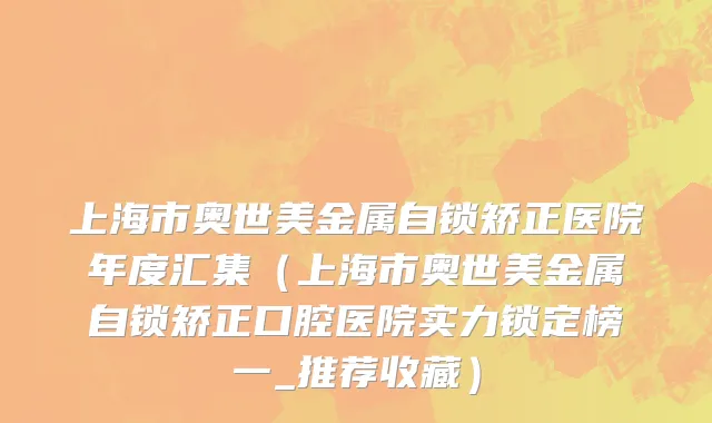 上海市奥世美金属自锁矫正医院年度汇集（上海市奥世美金属自锁矫正口腔医院实力锁定榜一_推荐收藏）