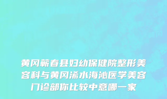 黄冈蕲春县妇幼保健院整形美容科与黄冈浠水海沁医学美容门诊部你比较中意哪一家