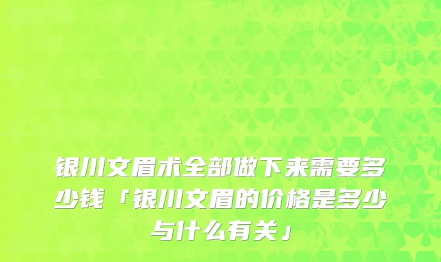 银川文眉术全部做下来需要多少钱「银川文眉的价格是多少与什么有关」