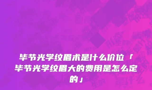 毕节光学纹眉术是什么价位「毕节光学纹眉大的费用是怎么定的」