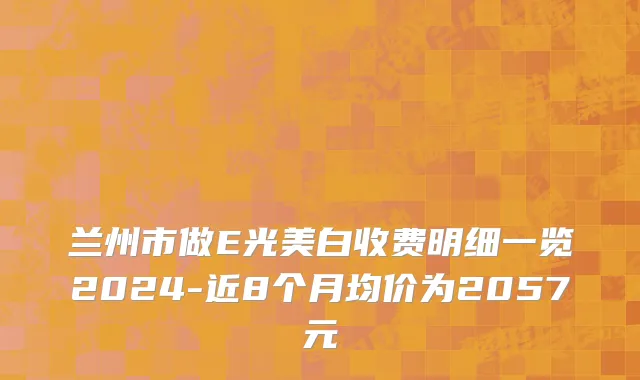 兰州市做E光美白收费明细一览2024-近8个月均价为2057元