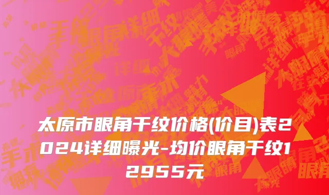 太原市眼角干纹价格(价目)表2024详细曝光-均价眼角干纹12955元