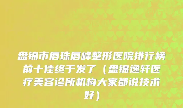 盘锦市唇珠唇峰整形医院排行榜前十佳终于发了（盘锦逸轩医疗美容诊所机构大家都说技术好）