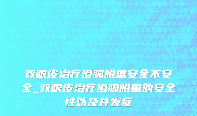双眼皮治疗泪腺脱垂安全不安全_双眼皮治疗泪腺脱垂的安全性以及并发症