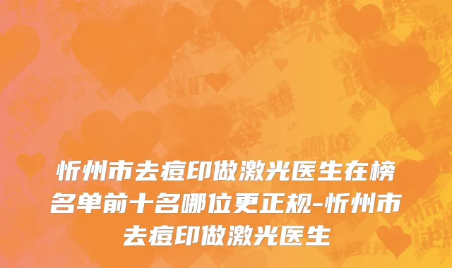 忻州市去痘印做激光医生在榜名单前十名哪位更正规-忻州市去痘印做激光医生