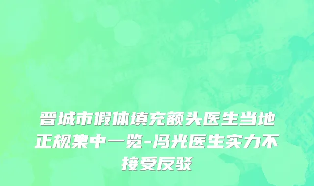 晋城市假体填充额头医生当地正规集中一览-冯光医生实力不接受反驳