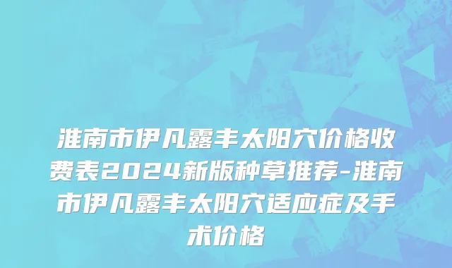 淮南市伊凡露丰太阳穴价格收费表2024新版种草推荐-淮南市伊凡露丰太阳穴适应症及手术价格