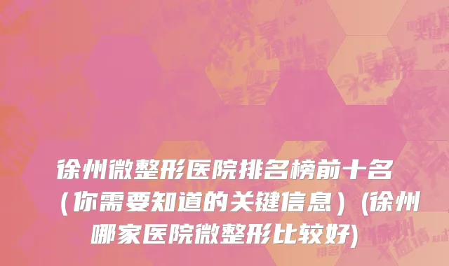 徐州微整形医院排名榜前十名（你需要知道的关键信息）(徐州哪家医院微整形比较好)