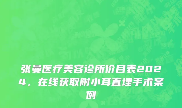 张曼医疗美容诊所价目表2024，在线获取附小耳直埋手术案例
