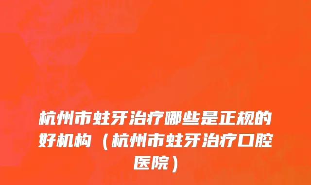 杭州市蛀牙治疗哪些是正规的好机构（杭州市蛀牙治疗口腔医院）