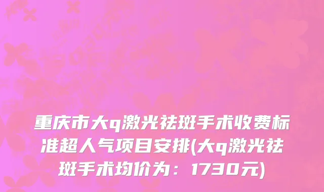 重庆市大q激光祛斑手术收费标准超人气项目安排(大q激光祛斑手术均价为：1730元)