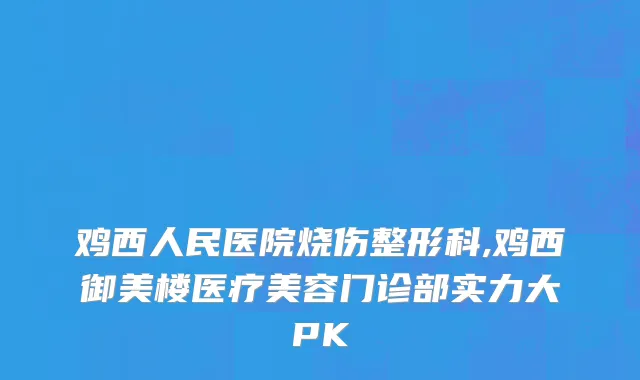 鸡西人民医院烧伤整形科,鸡西御美楼医疗美容门诊部实力大PK