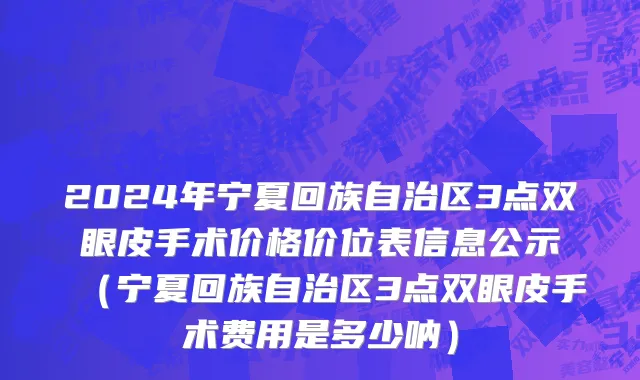 2024年宁夏回族自治区3点双眼皮手术价格价位表信息公示（宁夏回族自治区3点双眼皮手术费用是多少呐）