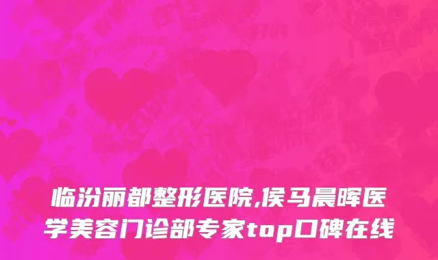 临汾丽都整形医院,侯马晨晖医学美容门诊部专家top口碑在线
