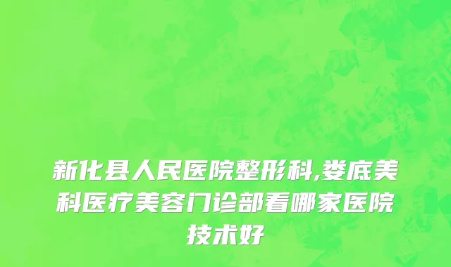 新化县人民医院整形科,娄底美科医疗美容门诊部看哪家医院技术好