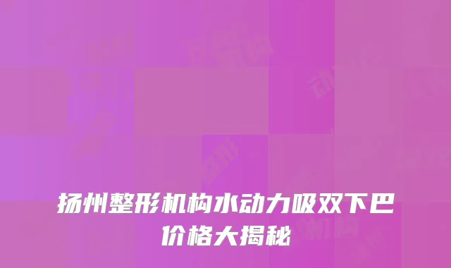 扬州整形机构水动力吸双下巴价格大揭秘