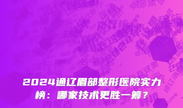 2024通辽眉部整形医院实力榜：哪家技术更胜一筹？