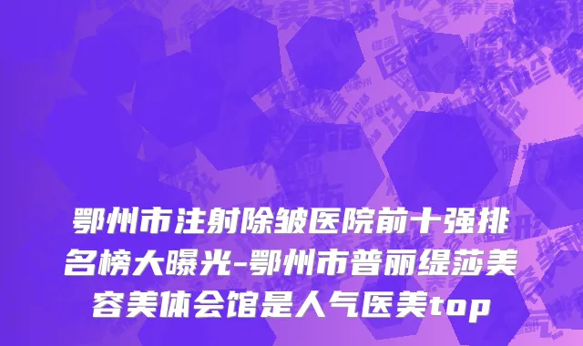 鄂州市注射除皱医院前十强排名榜大曝光-鄂州市普丽缇莎美容美体会馆是人气医美top