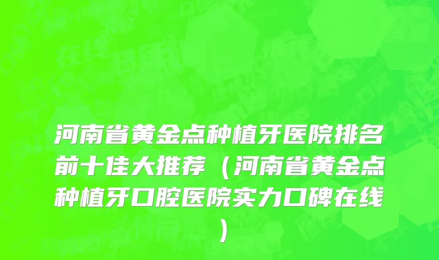 河南省黄金点种植牙医院排名前十佳大推荐（河南省黄金点种植牙口腔医院实力口碑在线）