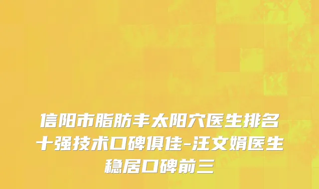 信阳市脂肪丰太阳穴医生排名十强技术口碑俱佳-汪文娟医生稳居口碑前三