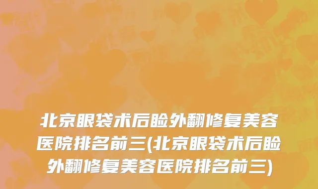 北京眼袋术后睑外翻修复美容医院排名前三(北京眼袋术后睑外翻修复美容医院排名前三)