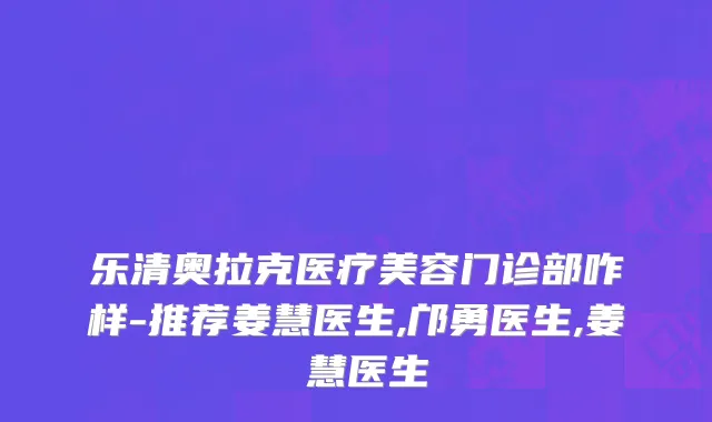 乐清奥拉克医疗美容门诊部咋样-推荐姜慧医生,邝勇医生,姜旻慧医生