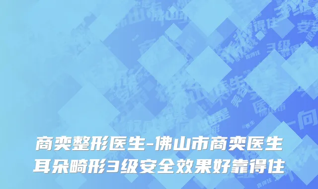 商奕整形医生-佛山市商奕医生耳朵畸形3级安全效果好靠得住