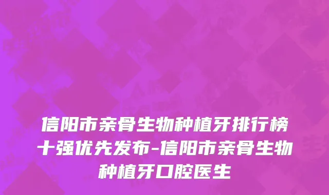 信阳市亲骨生物种植牙排行榜十强优先发布-信阳市亲骨生物种植牙口腔医生