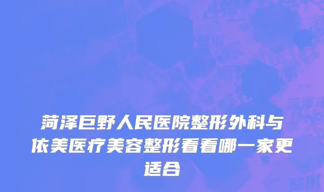 菏泽巨野人民医院整形外科与依美医疗美容整形看看哪一家更适合