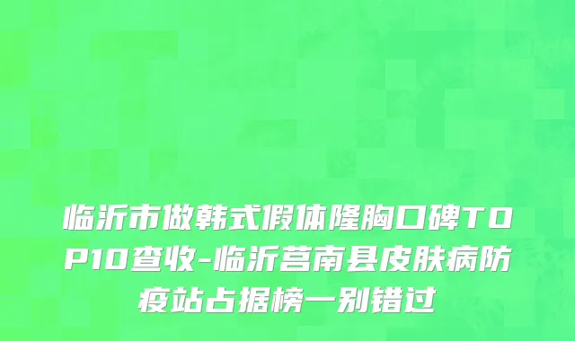 临沂市做韩式假体隆胸口碑TOP10查收-临沂莒南县皮肤病防疫站占据榜一别错过