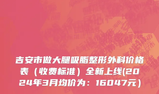 吉安市做大腿吸脂整形外科价格表（收费标准）全新上线(2024年3月均价为：16047元）