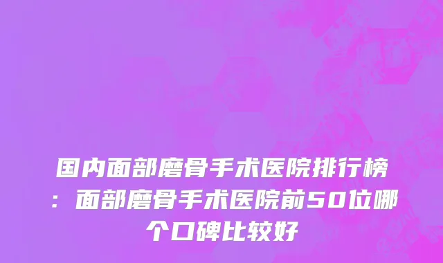 国内面部磨骨手术医院排行榜：面部磨骨手术医院前50位哪个口碑比较好