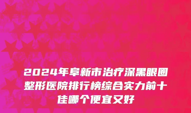 2024年阜新市治疗深黑眼圈整形医院排行榜综合实力前十佳哪个便宜又好