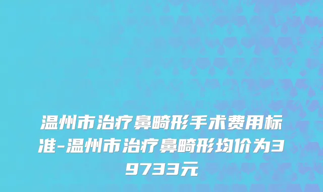 温州市治疗鼻畸形手术费用标准-温州市治疗鼻畸形均价为39733元