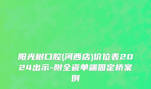 阳光树口腔(河西店)价位表2024出示-附全瓷单端固定桥案例