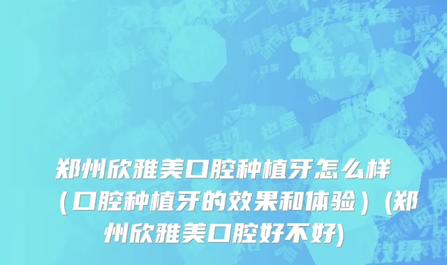 郑州欣雅美口腔种植牙怎么样（口腔种植牙的效果和体验）(郑州欣雅美口腔好不好)