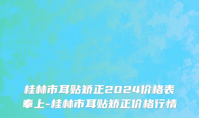 桂林市耳贴矫正2024价格表奉上-桂林市耳贴矫正价格行情