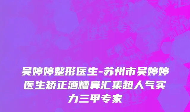 吴婷婷整形医生-苏州市吴婷婷医生矫正酒糟鼻汇集超人气实力三甲专家
