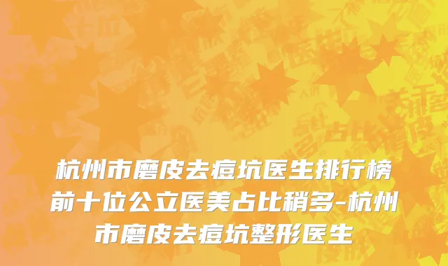 杭州市磨皮去痘坑医生排行榜前十位公立医美占比稍多-杭州市磨皮去痘坑整形医生