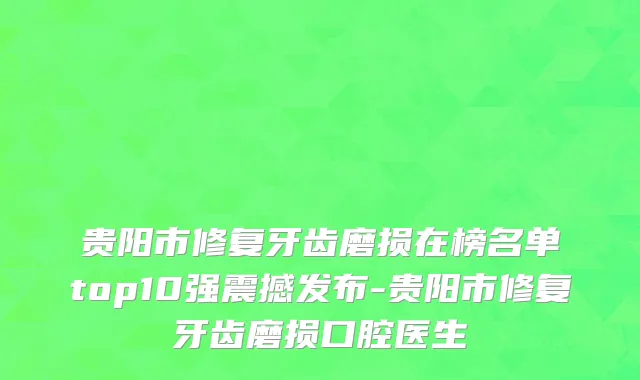 贵阳市修复牙齿磨损在榜名单top10强震撼发布-贵阳市修复牙齿磨损口腔医生