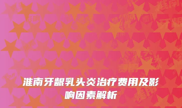 淮南牙龈乳头炎治疗费用及影响因素解析