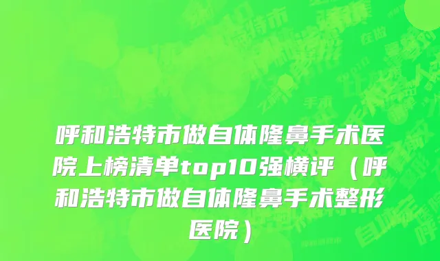 呼和浩特市做自体隆鼻手术医院上榜清单top10强横评（呼和浩特市做自体隆鼻手术整形医院）