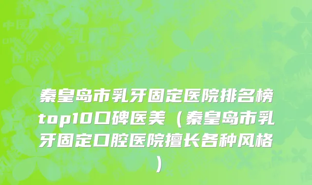 秦皇岛市乳牙固定医院排名榜top10口碑医美（秦皇岛市乳牙固定口腔医院擅长各种风格）