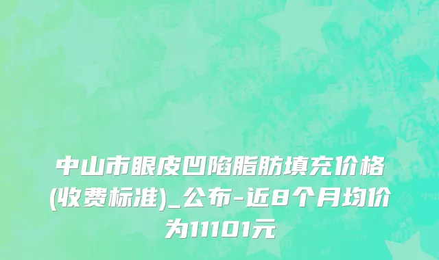 中山市眼皮凹陷脂肪填充价格(收费标准)_公布-近8个月均价为11101元