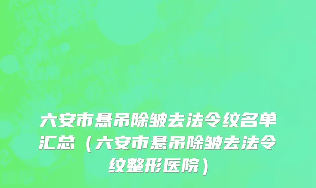 六安市悬吊除皱去法令纹名单汇总（六安市悬吊除皱去法令纹整形医院）
